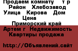 Продаем комнату 650т.р. › Район ­ Хлебозавод › Улица ­ Кирова › Дом ­ 11 › Цена ­ 650 000 - Приморский край, Артем г. Недвижимость » Квартиры продажа   